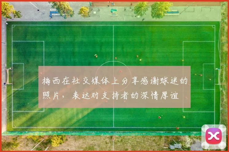 梅西在社交媒体上分享感谢球迷的照片，表达对支持者的深情厚谊